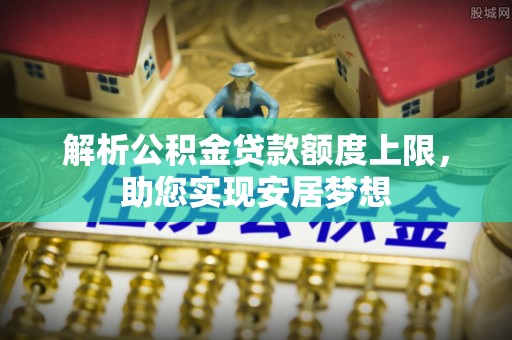 靖安解析公积金贷款额度上限，助您实现安居梦想