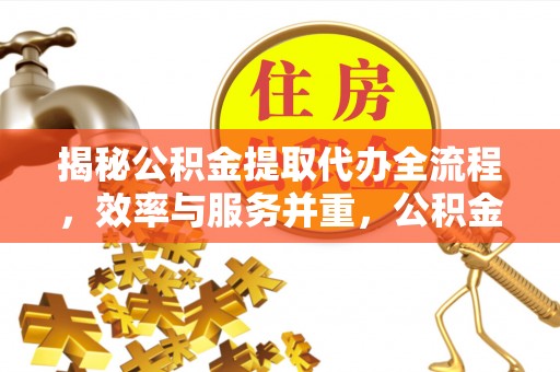 靖安揭秘公积金提取代办全流程，效率与服务并重，公积金提取代办要多久不再是难题