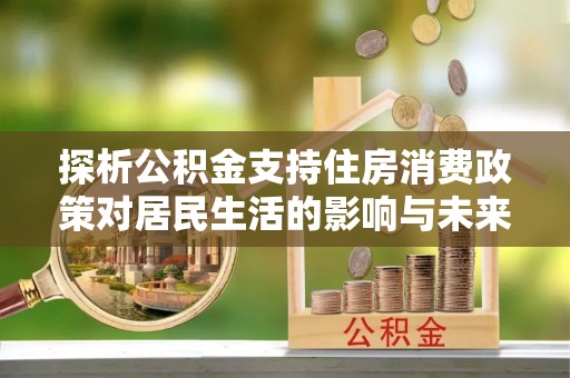 靖安探析公积金支持住房消费政策对居民生活的影响与未来展望