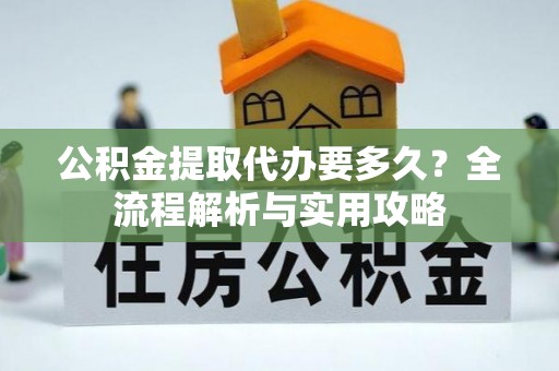 靖安公积金提取代办要多久？全流程解析与实用攻略
