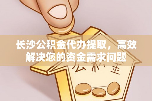 靖安长沙公积金代办提取，高效解决您的资金需求问题