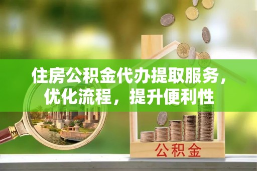 靖安住房公积金代办提取服务，优化流程，提升便利性