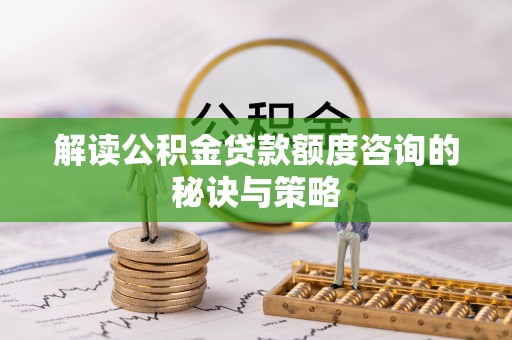 靖安解读公积金贷款额度咨询的秘诀与策略