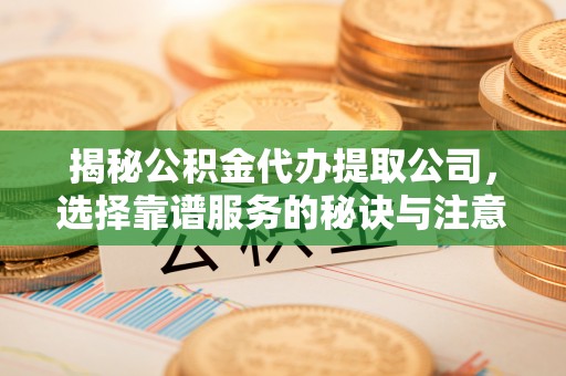 靖安揭秘公积金代办提取公司，选择靠谱服务的秘诀与注意事项