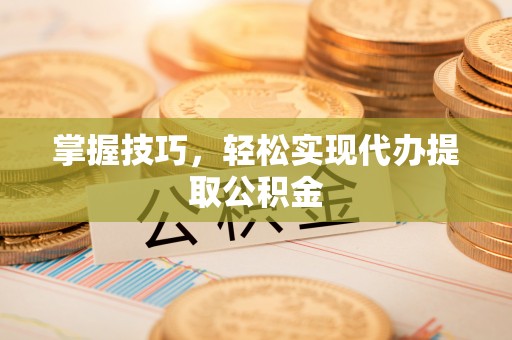 靖安掌握技巧，轻松实现代办提取公积金