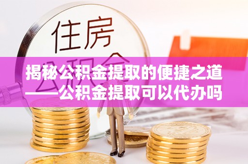 靖安揭秘公积金提取的便捷之道——公积金提取可以代办吗？
