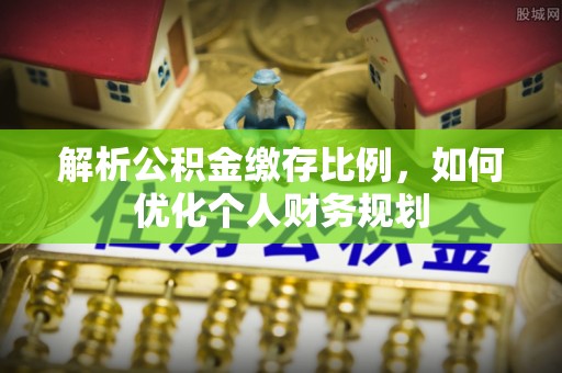 靖安解析公积金缴存比例，如何优化个人财务规划