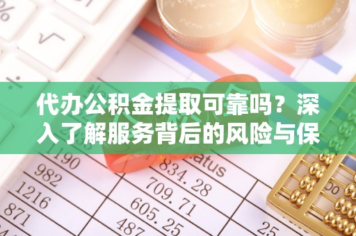 靖安代办公积金提取可靠吗？深入了解服务背后的风险与保障
