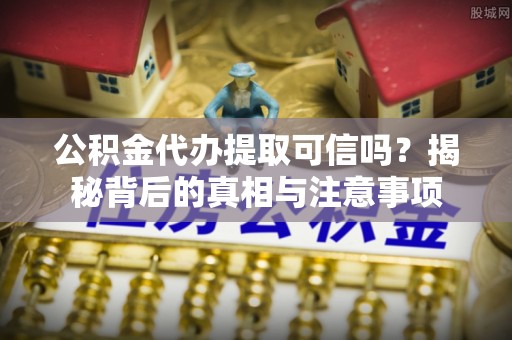 靖安公积金代办提取可信吗？揭秘背后的真相与注意事项