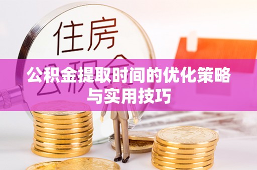 靖安公积金提取时间的优化策略与实用技巧