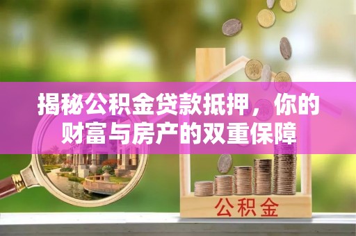 靖安揭秘公积金贷款抵押，你的财富与房产的双重保障