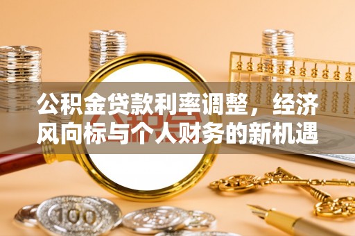 靖安公积金贷款利率调整，经济风向标与个人财务的新机遇