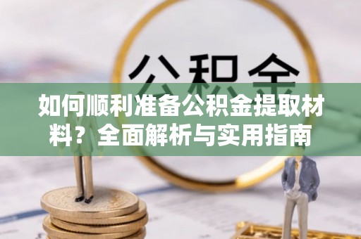 靖安如何顺利准备公积金提取材料？全面解析与实用指南