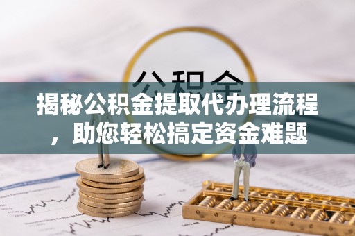 靖安揭秘公积金提取代办理流程，助您轻松搞定资金难题