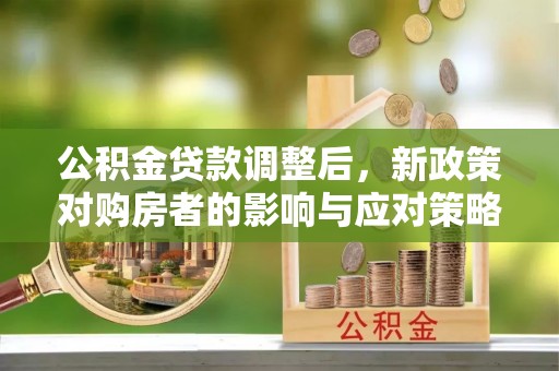 靖安公积金贷款调整后，新政策对购房者的影响与应对策略