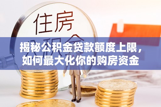 靖安揭秘公积金贷款额度上限，如何最大化你的购房资金