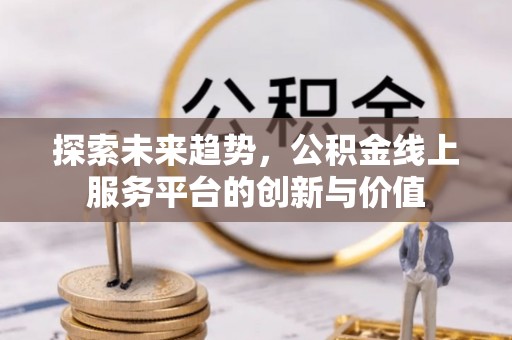 靖安探索未来趋势，公积金线上服务平台的创新与价值