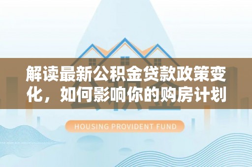 靖安解读最新公积金贷款政策变化，如何影响你的购房计划？