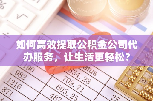 靖安如何高效提取公积金公司代办服务，让生活更轻松？