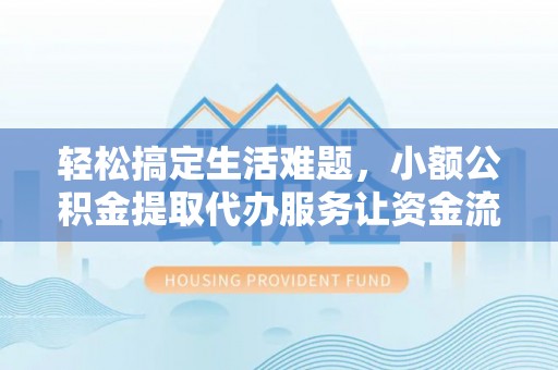 靖安轻松搞定生活难题，小额公积金提取代办服务让资金流转更便捷