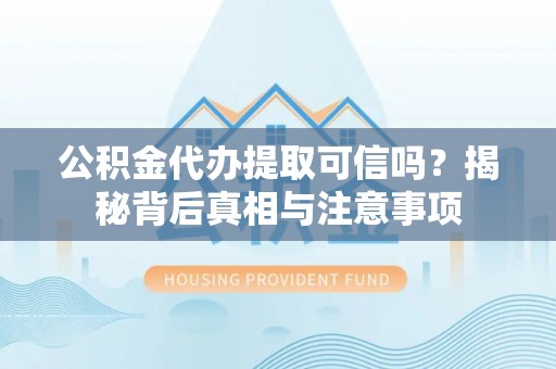 靖安公积金代办提取可信吗？揭秘背后真相与注意事项