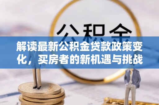 靖安解读最新公积金贷款政策变化，买房者的新机遇与挑战