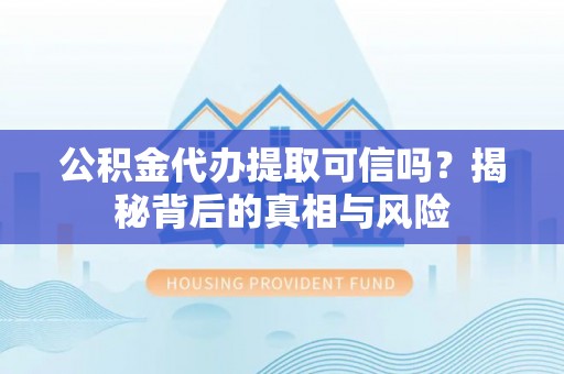 靖安公积金代办提取可信吗？揭秘背后的真相与风险