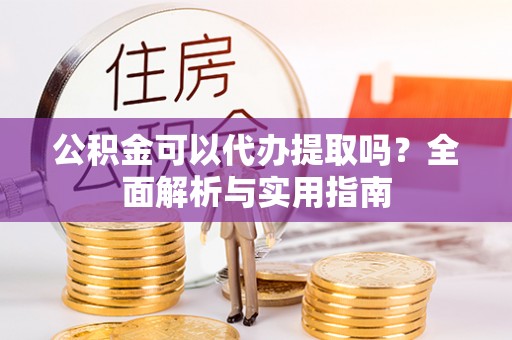 靖安公积金可以代办提取吗？全面解析与实用指南