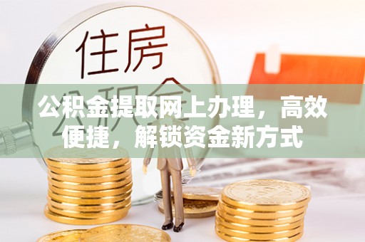 靖安公积金提取网上办理，高效便捷，解锁资金新方式
