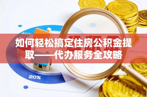 靖安如何轻松搞定住房公积金提取——代办服务全攻略