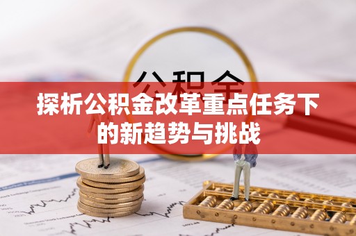 靖安探析公积金改革重点任务下的新趋势与挑战