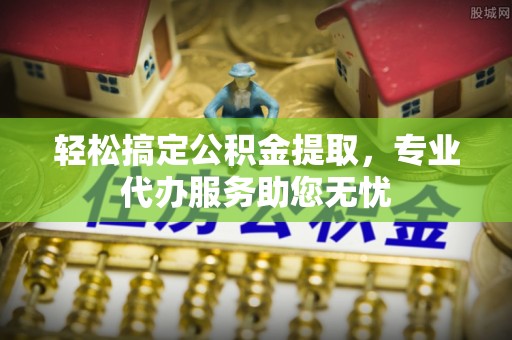 靖安轻松搞定公积金提取，专业代办服务助您无忧