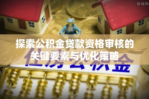 靖安探索公积金贷款资格审核的关键要素与优化策略