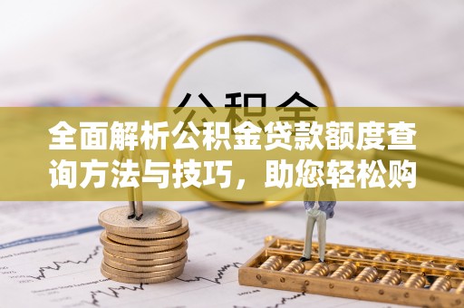靖安全面解析公积金贷款额度查询方法与技巧，助您轻松购房