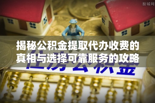 靖安揭秘公积金提取代办收费的真相与选择可靠服务的攻略