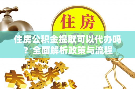 靖安住房公积金提取可以代办吗？全面解析政策与流程