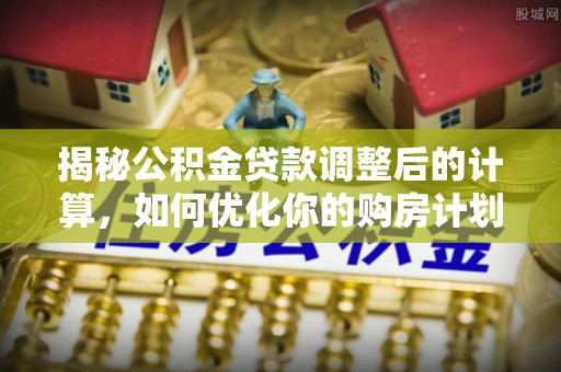 靖安揭秘公积金贷款调整后的计算，如何优化你的购房计划