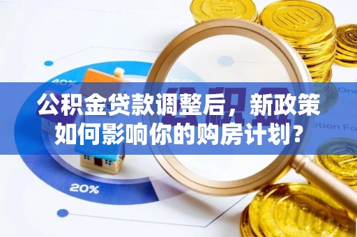 靖安公积金贷款调整后，新政策如何影响你的购房计划？