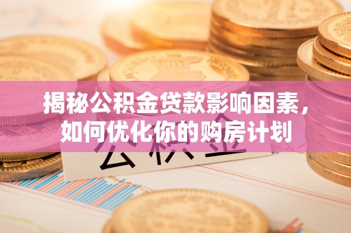 靖安揭秘公积金贷款影响因素，如何优化你的购房计划