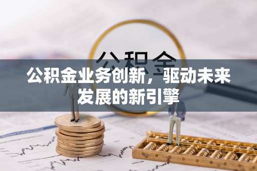 靖安公积金业务创新，驱动未来发展的新引擎