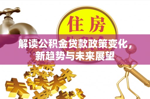 靖安解读公积金贷款政策变化，新趋势与未来展望