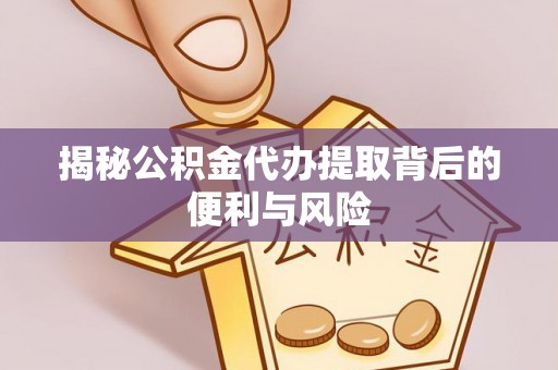 靖安揭秘公积金代办提取背后的便利与风险