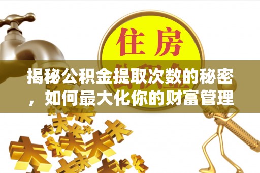 靖安揭秘公积金提取次数的秘密，如何最大化你的财富管理