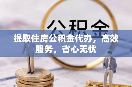 靖安提取住房公积金代办，高效服务，省心无忧