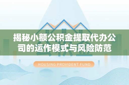 靖安揭秘小额公积金提取代办公司的运作模式与风险防范