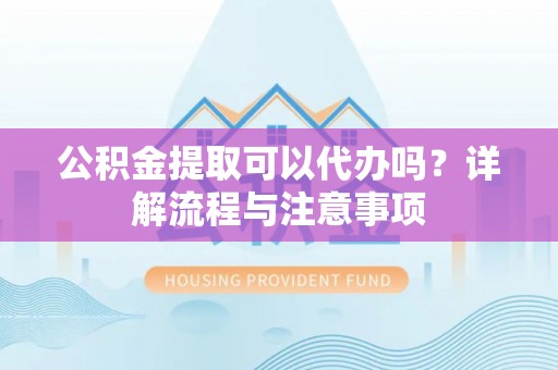 靖安公积金提取可以代办吗？详解流程与注意事项