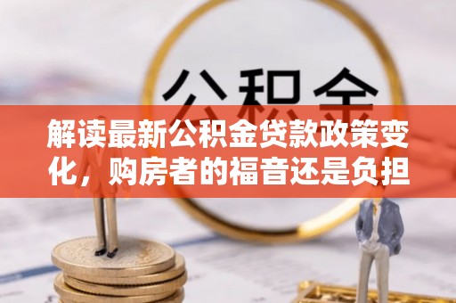 靖安解读最新公积金贷款政策变化，购房者的福音还是负担？