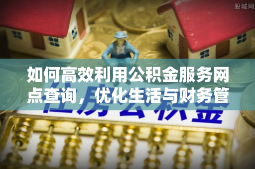 靖安如何高效利用公积金服务网点查询，优化生活与财务管理