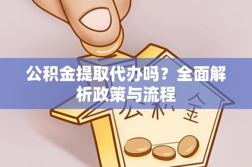 靖安公积金提取代办吗？全面解析政策与流程