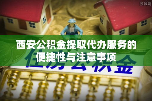 靖安西安公积金提取代办服务的便捷性与注意事项
